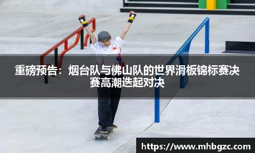重磅预告：烟台队与佛山队的世界滑板锦标赛决赛高潮迭起对决