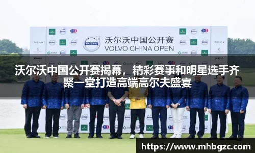 沃尔沃中国公开赛揭幕，精彩赛事和明星选手齐聚一堂打造高端高尔夫盛宴