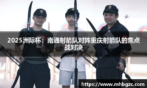 2025洲际杯：南通射箭队对阵重庆射箭队的焦点战对决
