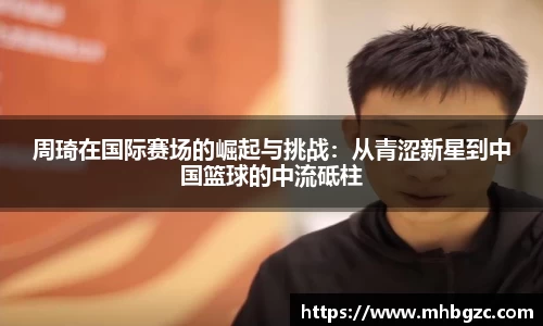 周琦在国际赛场的崛起与挑战：从青涩新星到中国篮球的中流砥柱